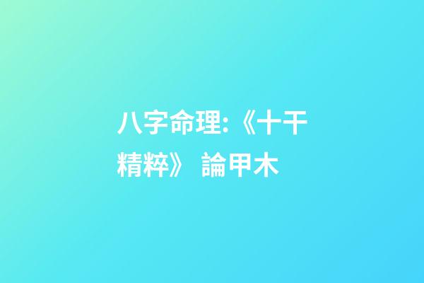 八字命理:《十干精粹》 論甲木